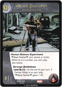 Black Panther
Level 1 Main Character

Human Science Experiment
*Black Panther* can't attack or strike. 
While he is in combat, you can't play plot twists.

Strange Bedfellows
Level Up (1) - At the end of your turn, if Zombie Wasp is on your side, *Black Panther* gains 1 XP. 

ATK 0
DEF 1
Health 5
